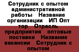 Сотрудник с опытом административной работы › Название организации ­ ИП Опт-тор › Отрасль предприятия ­ оптовые поставки › Название вакансии ­ Сотрудник с опытом административной работы. › Место работы ­ Энгельса 47з › Подчинение ­ руководителю офиса › Минимальный оклад ­ 20 000 › Максимальный оклад ­ 24 000 › Возраст от ­ 18 › Возраст до ­ 55 - Дагестан респ., Махачкала г. Работа » Вакансии   . Дагестан респ.,Махачкала г.